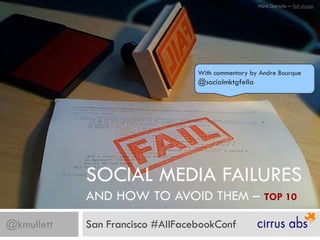 Hans Gerwitz – fail stamp




                                  With commentary by Andre Bourque
                                  @socialmktgfella




            SOCIAL MEDIA FAILURES
            AND HOW TO AVOID THEM – TOP 10
@kmullett   San Francisco #AllFacebookConf
 