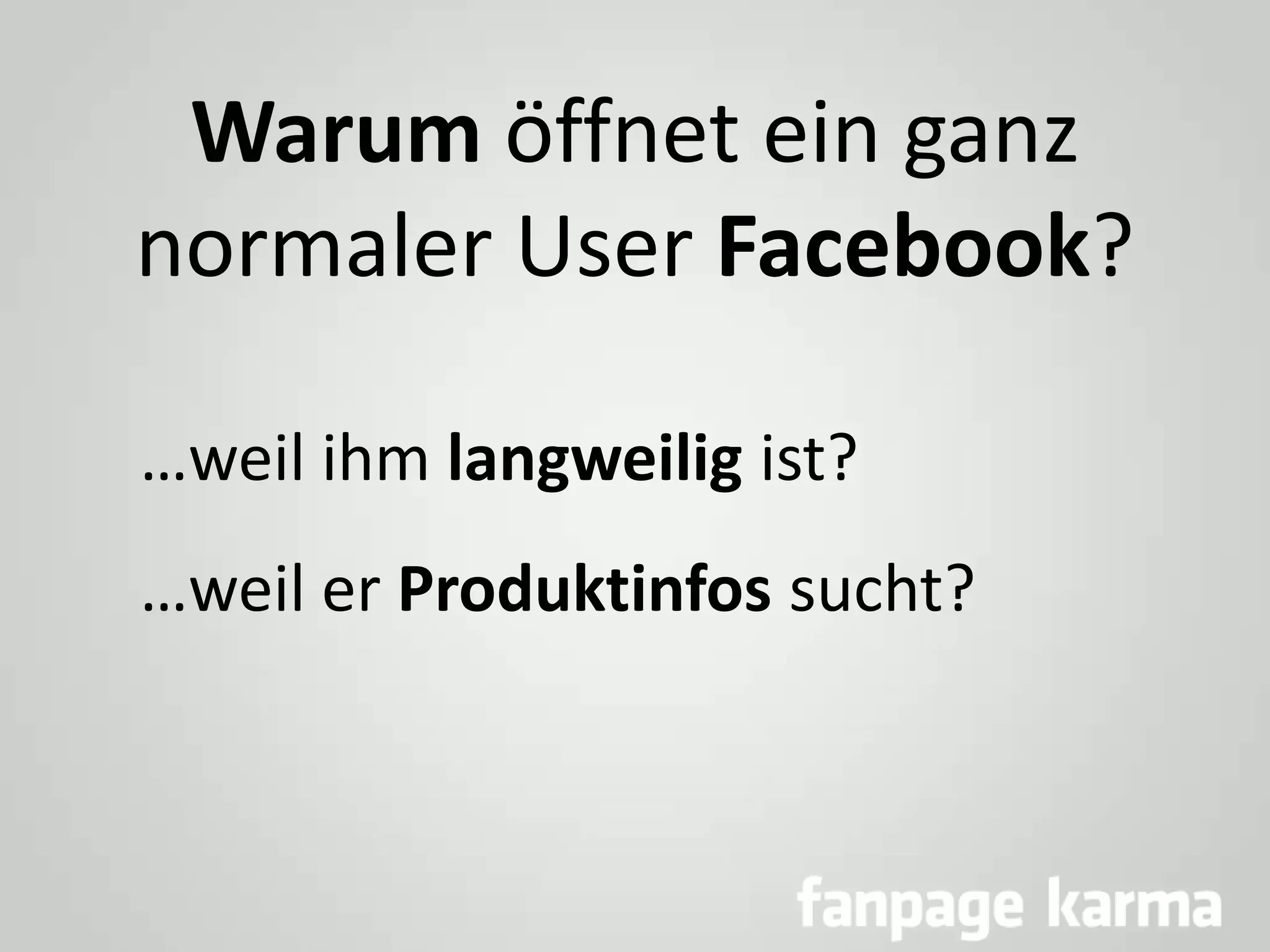 Warum öffnet ein ganz
normaler User Facebook?
…weil ihm langweilig ist?

…weil er Produktinfos sucht?

 