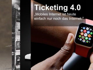 Ticketing 4.0
„Mobiles Internet ist heute
einfach nur noch das Internet.“
 