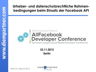 Urheber- und datenschutzrechtliche Rahmen-
  bedingungen beim Einsatz der Facebook API




                         23.11.2012
                           Berlin




© RA Dr. Ulbricht 2012
 
