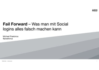 Fail Forward – Was man mit Social 
logins alles falsch machen kann 
Michael Praetorius! 
@praetorius 
NOEO GmbH | www.noeo.com 
1 
 