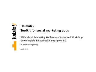 Halalati -
Toolkit for social marketing apps
AllFacebook Marketing Konferenz – Sponsored Workshop
Gewinnspiele & Facebook Kampagnen 2.0
Dr. Thomas Langenberg

April 2012




                                                       1
 