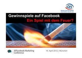 Gewinnspiele auf Facebook
        Ein Spiel mit dem Feuer?




                  16. April 2012 | München
 