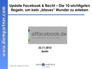 Update Facebook & Recht – Die 10 wichtigsten
 Regeln, um kein „blaues“ Wunder zu erleben




                         22.11.2012
                           Berlin




© RA Dr. Ulbricht 2012
 