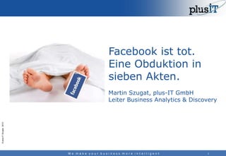 Facebook ist tot.
Eine Obduktion in
sieben Akten.

© plus-IT Gruppe 2013

Martin Szugat, plus-IT GmbH
Leiter Business Anal...
