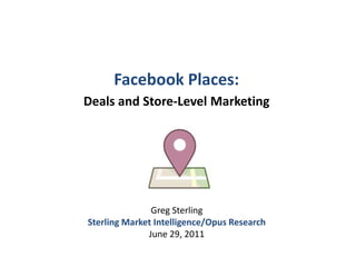 Facebook Places:  Deals and Store-Level Marketing Greg Sterling Sterling Market Intelligence/Opus Research June 29, 2011 