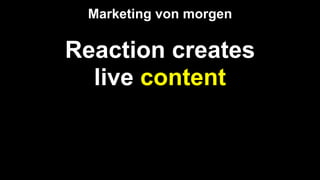 Reaction creates
live content
Marketing von morgen