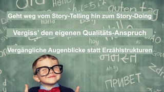 Geht weg vom Story-Telling hin zum Story-Doing
Vergiss’ den eigenen Qualitäts-Anspruch
Vergängliche Augenblicke statt Erzählstrukturen