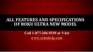 ALL FEATURES AND SPECIFICATIONS
OF ROKU ULTRA NEW MODEL
Call 1-877-204-5559 or Visit
www.rokuhelp.com
 