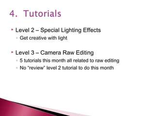 

Level 2 – Special Lighting Effects
◦ Get creative with light



Level 3 – Camera Raw Editing
◦ 5 tutorials this month all related to raw editing
◦ No “review” level 2 tutorial to do this month

 