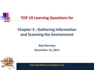 TOP 10 Learning Questions for

Chapter 3 : Gathering Information
 and Scanning the Environment

            Nyel Berroya
          December 15, 2011



      www.danielberroya.blogspot.com
        www.catansay.blogspot.com
 