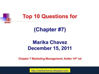 Top 10 Questions for

           (Chapter #7)

        Marika Chavez
      December 15, 2011
Chapter 7 Marketing Management, Kotler 14th ed



             www.catansay.blogspot.com
         http://marikachavez.blogspot.com/
 