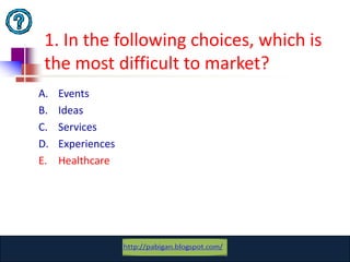 1. In the following choices, which is
 the most difficult to market?
A.   Events
B.   Ideas
C.   Services
D.   Experiences
E.   Healthcare




                   www.catansay.blogspot.com
                               7
 