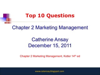 Top 10 Questions

Chapter 2 Marketing Management

          Catherine Ansay
         December 15, 2011
   Chapter 2 Marketing Management, Kotler 14th ed




              www.catansay.blogspot.com
 