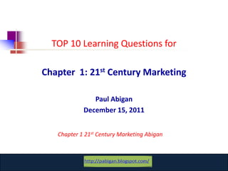 TOP 10 Learning Questions for

Chapter 1: 21st Century Marketing

               Paul Abigan
            December 15, 2011


   Chapter 1 21st Century Marketing Abigan



           www.catansay.blogspot.com
 