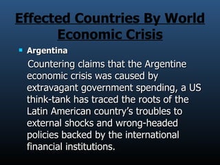 Effected Countries By World Economic Crisis Argentina Countering claims that the Argentine economic crisis was caused by extravagant government spending, a US think-tank has traced the roots of the Latin American country’s troubles to external shocks and wrong-headed policies backed by the international financial institutions. 