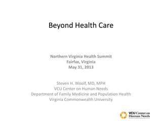 Beyond Health Care
Northern Virginia Health Summit
Fairfax, Virginia
May 31, 2013
Steven H. Woolf, MD, MPH
VCU Center on Human Needs
Department of Family Medicine and Population Health
Virginia Commonwealth University
 