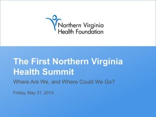 The First Northern Virginia
Health Summit
Where Are We, and Where Could We Go?
Friday, May 31, 2013
 