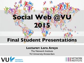 Social Web @VU
2015
Final Student Presentations
Lecturer: Lora Aroyo
The Network Institute
VU University Amsterdam
 