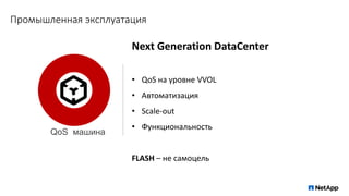 Промышленная эксплуатация
Next Generation DataCenter
• QoS на уровне VVOL
• Автоматизация
• Scale-out
• Функциональность
FLASH – не самоцель
QoS машина
 