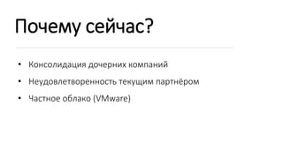 Почему сейчас?
• Консолидация дочерних компаний
• Неудовлетворенность текущим партнёром
• Частное облако (VMware)
 