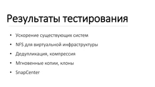 Результаты тестирования
• Ускорение существующих систем
• NFS для виртуальной инфраструктуры
• Дедупликация, компрессия
• Мгновенные копии, клоны
• SnapCenter
 