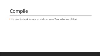 Compile
It is used to check sematic errors from top of flow to bottom of flow
 