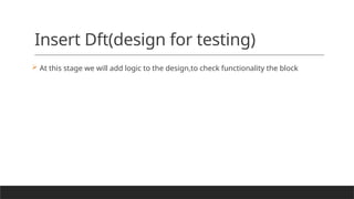 Insert Dft(design for testing)
 At this stage we will add logic to the design,to check functionality the block
 
