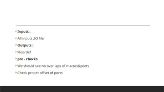 Inputs :
All inputs ,IO file
Outputs :
Floordef
pre - checks
We should see no over laps of macros&ports
Check proper offset of ports
 