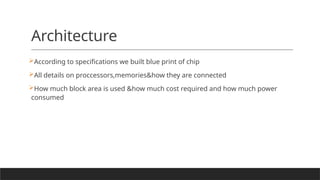 Architecture
According to specifications we built blue print of chip
All details on proccessors,memories&how they are connected
How much block area is used &how much cost required and how much power
consumed
 