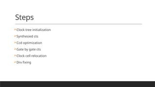 Steps
Clock tree initialization
Synthesied cts
Ccd optimization
Gate by gate cts
Clock cell relocation
Drv fixing
 