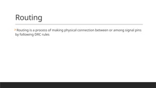 Routing
Routing is a process of making physical connection between or among signal pins
by following DRC rules
 