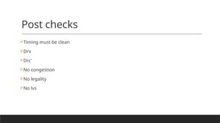 Post checks
Timing must be clean
Drv
Drc’
No congestion
No legality
No lvs
 