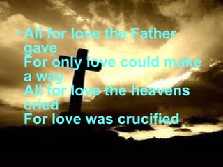 All for love the Father gave For only love could make a way All for love the heavens cried For love was crucified  