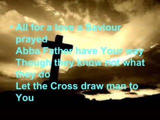 All for a love a Saviour prayed Abba Father have Your way Though they know not what they do Let the Cross draw man to You 