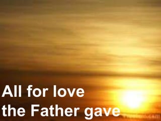 All for love
the Father gave
 