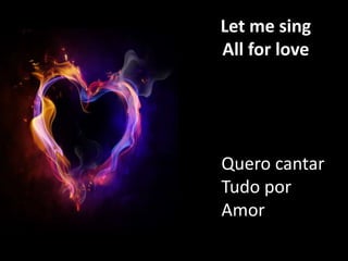 Let me sing
All for love

Quero cantar
Tudo por
Amor

 