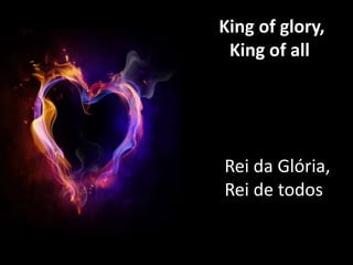 King of glory,
King of all

Rei da Glória,
Rei de todos

 