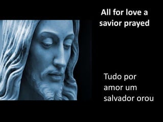 All for love a
savior prayed

Tudo por
amor um
salvador orou

 