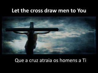 Let the cross draw men to You

Que a cruz atraia os homens a Ti

 