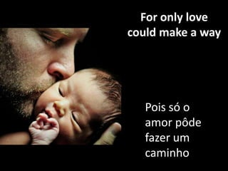 For only love
could make a way

Pois só o
amor pôde
fazer um
caminho

 