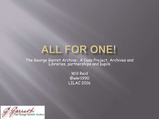 The George Garret Archive:. A Case Project. Archives and
Libraries, partnerships and pupils
Will Reid
@wkr1990
LILAC 2016
 