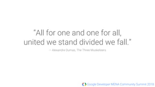 Google Developer MENA Community Summit 2018
“All for one and one for all,
united we stand divided we fall.”
― Alexandre Dumas, The Three Musketeers
 