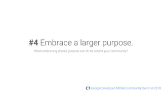 Google Developer MENA Community Summit 2018
#4 Embrace a larger purpose.
What embracing shared purpose can do to benefit your community?
 