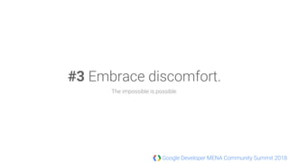 Google Developer MENA Community Summit 2018
#3 Embrace discomfort.
The impossible is possible.
 