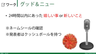 詳細化：Specify Design Thinking Institute
  ワーク グッド＆ニュー
•  24時間以内にあった 嬉しい事 or 新しいこと
※ネームシールの確認
※発表者はクッシュボールを持つ
 