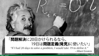 Design Thinking Institute詳細化：Specify
「問題解決に20日かけられるなら、
19日は問題定義(発見)に使いたい」
“If I had 20 days to solve a problem, I would take 19 to deﬁne it.“
- Albert Einstein
 