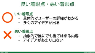 Design Thinking Institute詳細化：Specify
いい着眼点
•  具体的でユーザーの詳細がわかる
•  多くのアイデアが出る
悪い着眼点
•  抽象的で誰にでも当てはまる内容
•  アイデアがあまり出ない
良い着眼点・悪い着眼点
 