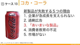 探索：Explore Design Thinking Institute
  ケース コカ・コーラ13
参照：J. シュナイダー＆J. ホール(2011)「新製品が失敗する5つの理由」
新製品が失敗する５つの理由
1.  企業が急成長を支えられない
2.  過剰広告
3.  「あいまいな製品」
4.  消費者教育の不足
5.  市場がない
 