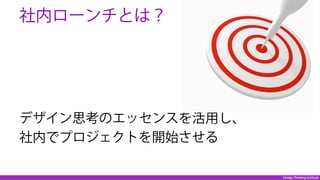 Design Thinking Institute
 社内ローンチとは？
デザイン思考のエッセンスを活用し、
社内でプロジェクトを開始させる
 
